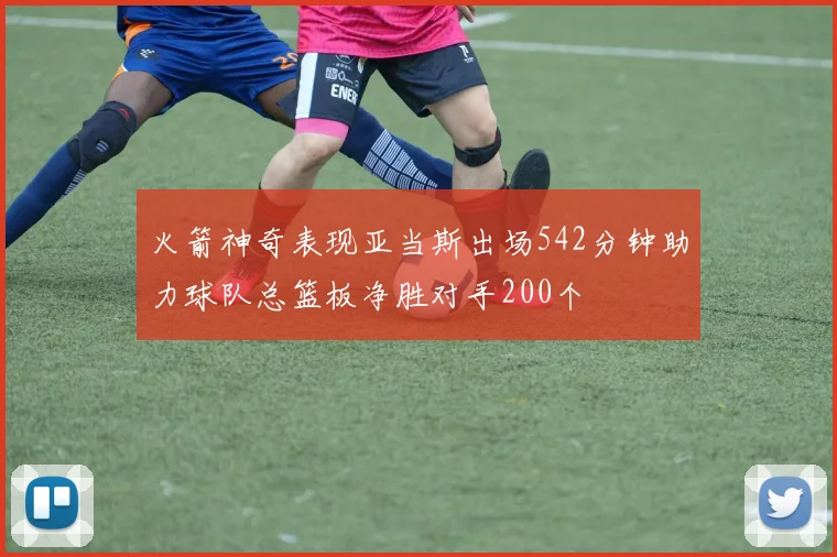 火箭神奇表现亚当斯出场542分钟助力球队总篮板净胜对手200个