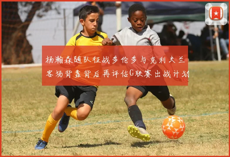 杨瀚森随队征战多伦多与克利夫兰客场背靠背后再评估G联赛出战计划