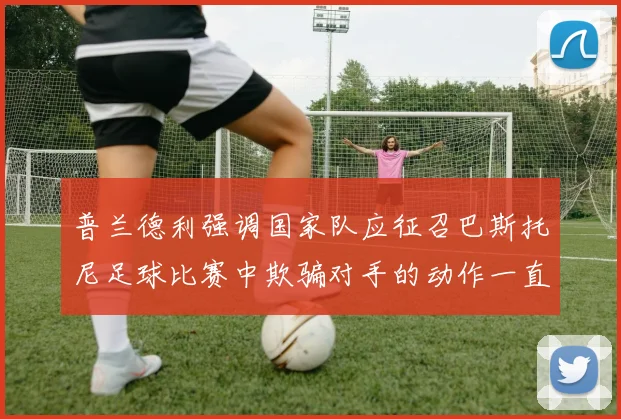 普兰德利强调国家队应征召巴斯托尼足球比赛中欺骗对手的动作一直存在