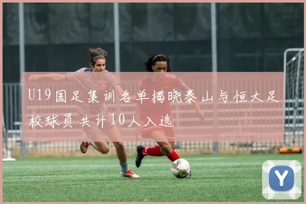 U19国足集训名单揭晓泰山与恒大足校球员共计10人入选
