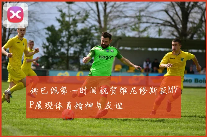姆巴佩第一时间祝贺维尼修斯获MVP展现体育精神与友谊