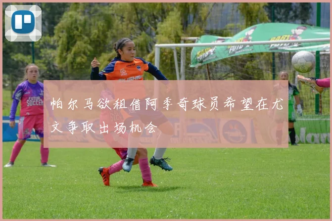 帕尔马欲租借阿季奇球员希望在尤文争取出场机会