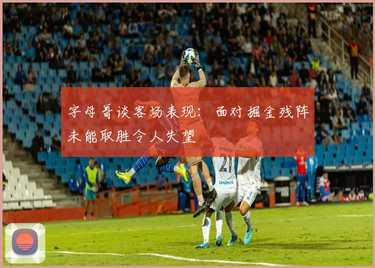 字母哥谈客场表现：面对掘金残阵未能取胜令人失望