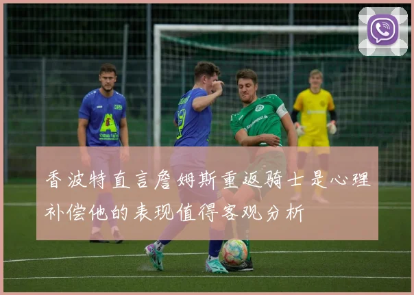 香波特直言詹姆斯重返骑士是心理补偿他的表现值得客观分析