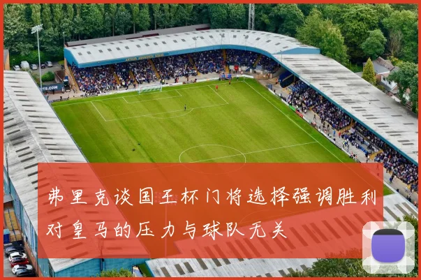 弗里克谈国王杯门将选择强调胜利对皇马的压力与球队无关
