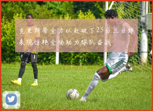克里斯蒂全力以赴砍下25分三分球表现惊艳全场助力球队奋战