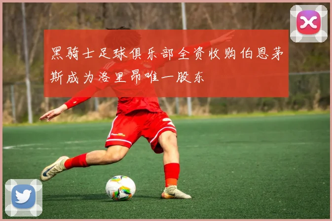 黑骑士足球俱乐部全资收购伯恩茅斯成为洛里昂唯一股东