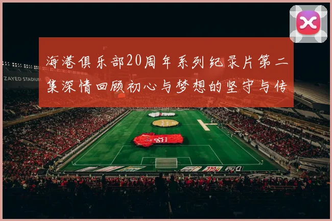 海港俱乐部20周年系列纪录片第二集深情回顾初心与梦想的坚守与传承