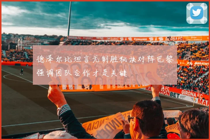 德泽尔比坦言无制胜秘诀对阵巴黎强调团队合作才是关键