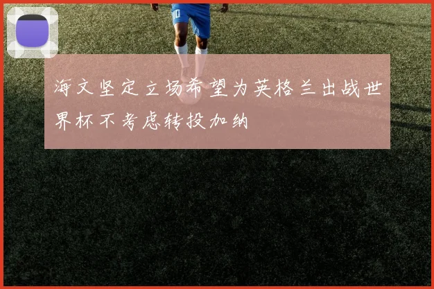 海文坚定立场希望为英格兰出战世界杯不考虑转投加纳