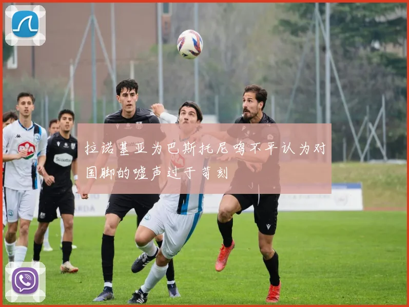 拉诺基亚为巴斯托尼鸣不平认为对国脚的嘘声过于苛刻
