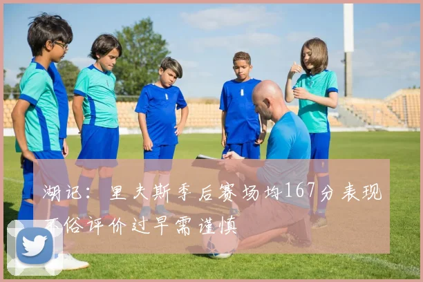 湖记：里夫斯季后赛场均167分表现不俗评价过早需谨慎