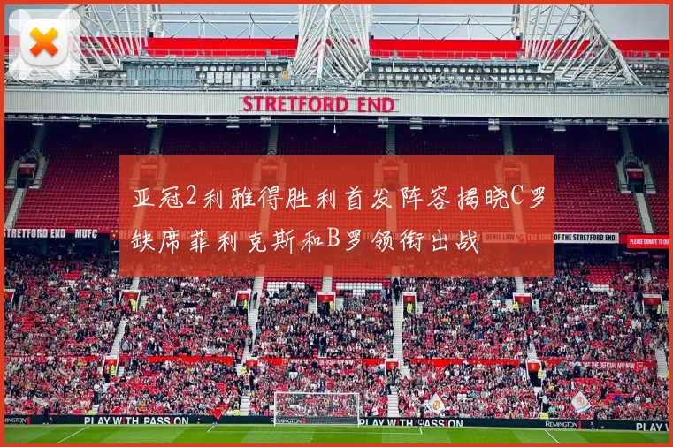 亚冠2利雅得胜利首发阵容揭晓C罗缺席菲利克斯和B罗领衔出战