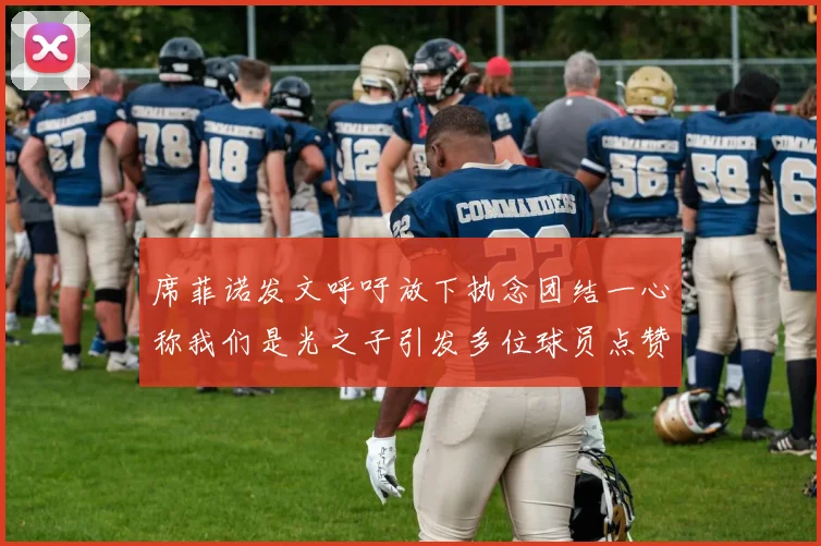 席菲诺发文呼吁放下执念团结一心称我们是光之子引发多位球员点赞