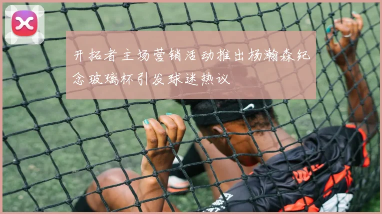 开拓者主场营销活动推出杨瀚森纪念玻璃杯引发球迷热议