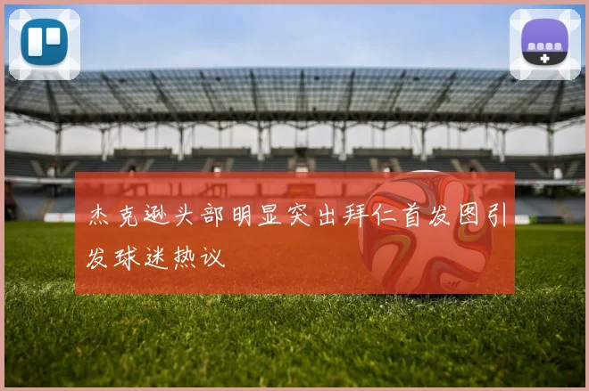 杰克逊头部明显突出拜仁首发图引发球迷热议
