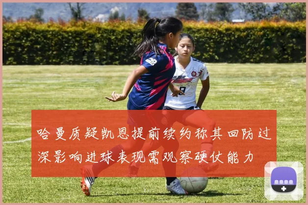 哈曼质疑凯恩提前续约称其回防过深影响进球表现需观察硬仗能力