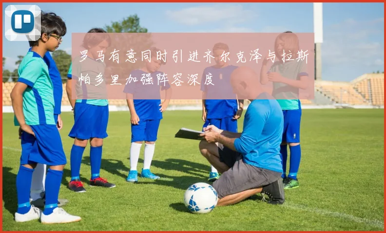 罗马有意同时引进齐尔克泽与拉斯帕多里加强阵容深度