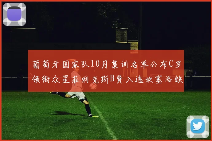 葡萄牙国家队10月集训名单公布C罗领衔众星菲利克斯B费入选坎塞洛缺席
