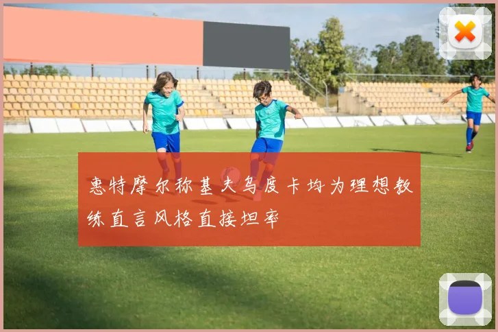 惠特摩尔称基夫乌度卡均为理想教练直言风格直接坦率