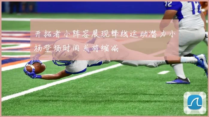 开拓者小阵容展现锋线运动潜力小杨登场时间或将缩减