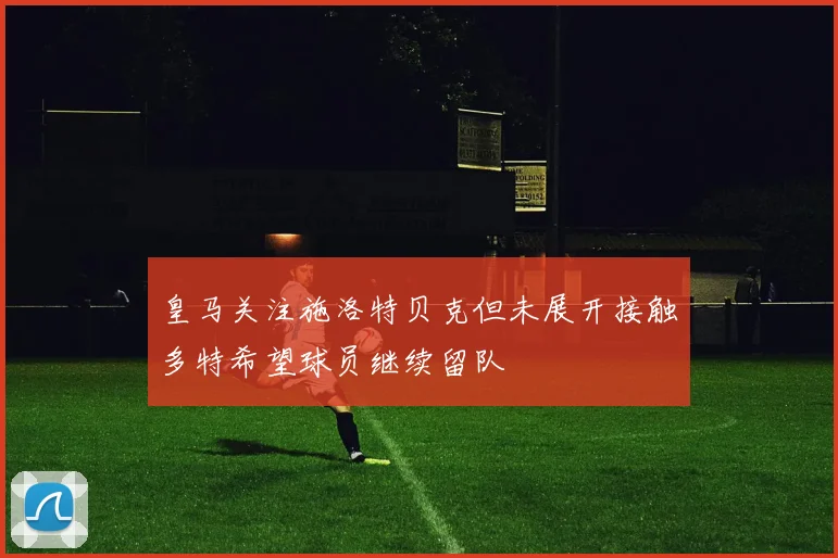 皇马关注施洛特贝克但未展开接触多特希望球员继续留队