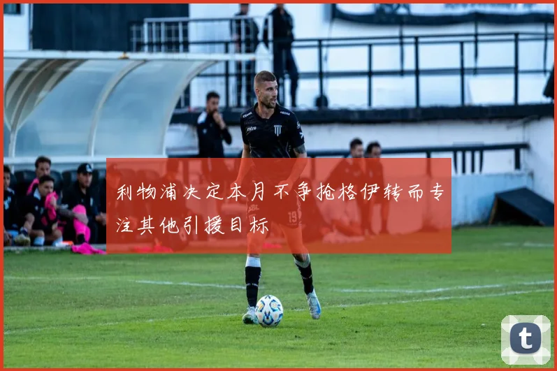利物浦决定本月不争抢格伊转而专注其他引援目标