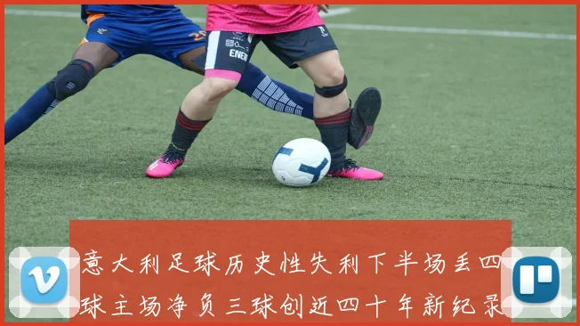 意大利足球历史性失利下半场丢四球主场净负三球创近四十年新纪录