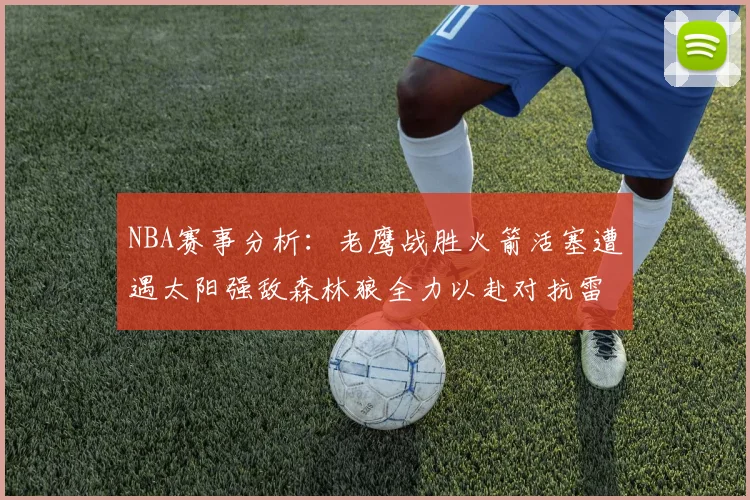 NBA赛事分析：老鹰战胜火箭活塞遭遇太阳强敌森林狼全力以赴对抗雷霆