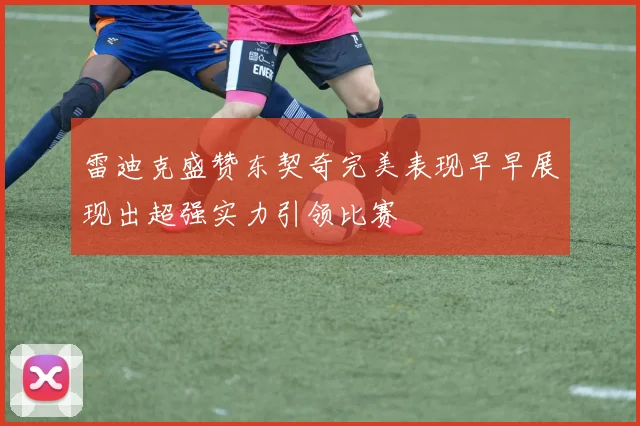 雷迪克盛赞东契奇完美表现早早展现出超强实力引领比赛
