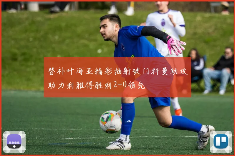 替补叶海亚精彩抽射破门科曼助攻助力利雅得胜利2-0领先