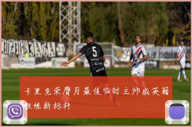 卡里克荣膺月最佳临时主帅成英籍教练新标杆