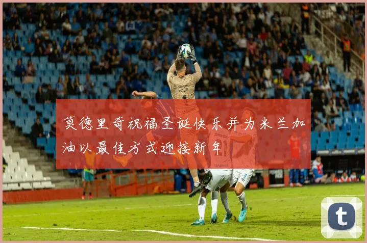莫德里奇祝福圣诞快乐并为米兰加油以最佳方式迎接新年